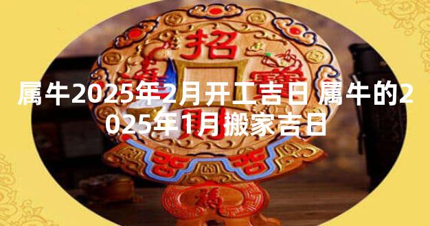 属牛2025年2月开工吉日 属牛的2025年1月搬家吉日